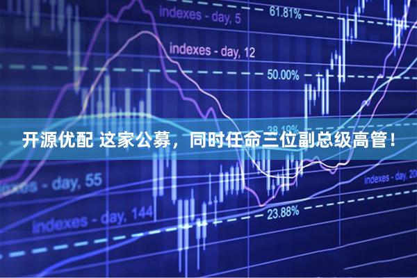 开源优配 这家公募，同时任命三位副总级高管！