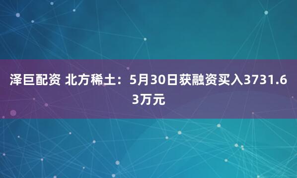 泽巨配资 北方稀土：5月30日获融资买入3731.63万元