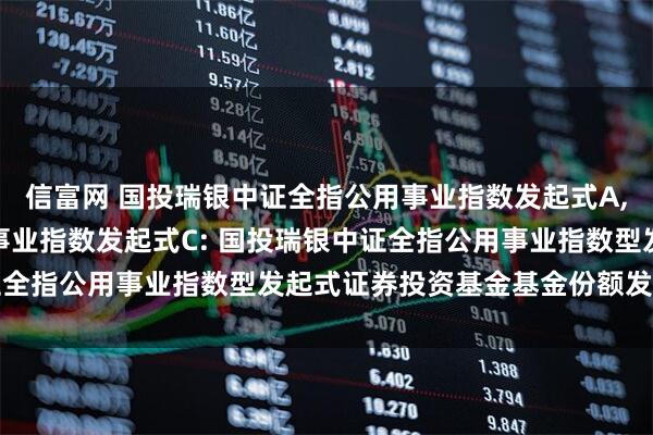 信富网 国投瑞银中证全指公用事业指数发起式A,国投瑞银中证全指公用事业指数发起式C: 国投瑞银中证全指公用事业指数型发起式证券投资基金基金份额发售公告