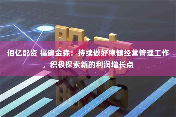 佰亿配资 福建金森：持续做好稳健经营管理工作，积极探索新的利润增长点