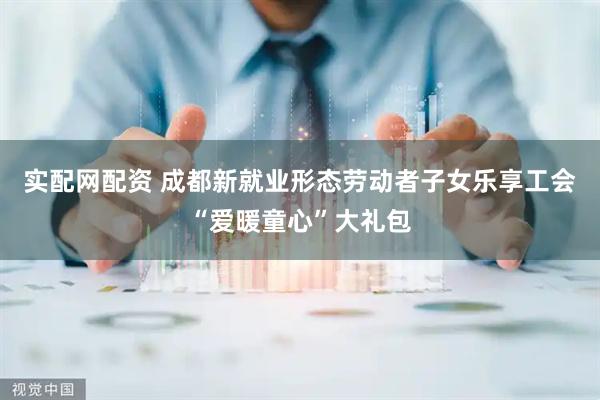 实配网配资 成都新就业形态劳动者子女乐享工会“爱暖童心”大礼包