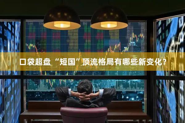 口袋超盘 “短国”顶流格局有哪些新变化？