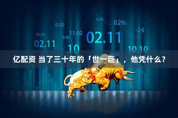 亿配资 当了三十年的「世一巨」，他凭什么？