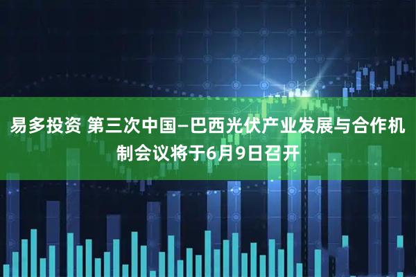 易多投资 第三次中国—巴西光伏产业发展与合作机制会议将于6月9日召开