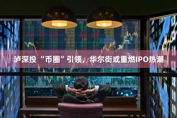 泸深投 “币圈”引领，华尔街或重燃IPO热潮