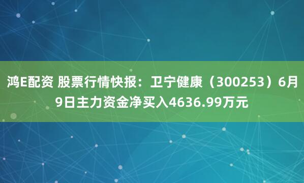 鸿E配资 股票行情快报：卫宁健康（300253）6月9日主力资金净买入4636.99万元