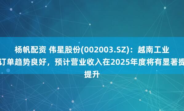 杨帆配资 伟星股份(002003.SZ)：越南工业园订单趋势良好，预计营业收入在2025年度将有显著提升