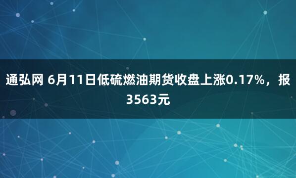 通弘网 6月11日低硫燃油期货收盘上涨0.17%，报3563元