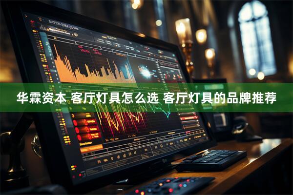 华霖资本 客厅灯具怎么选 客厅灯具的品牌推荐