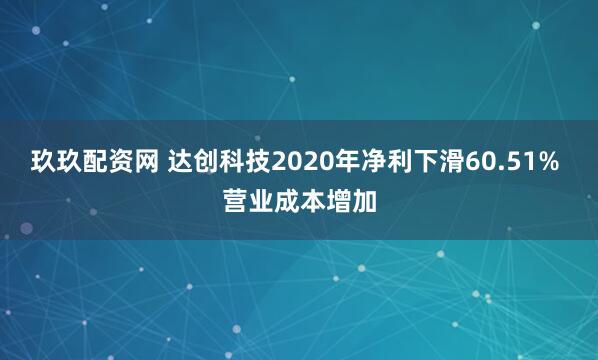 玖玖配资网 达创科技2020年净利下滑60.51% 营业成本增加