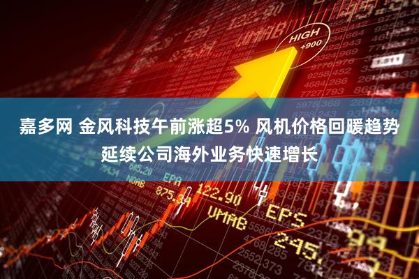 嘉多网 金风科技午前涨超5% 风机价格回暖趋势延续公司海外业务快速增长
