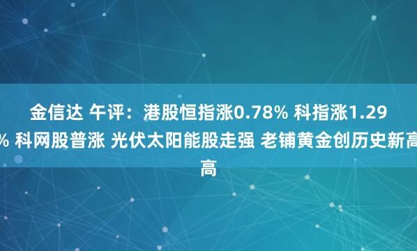 金信达 午评：港股恒指涨0.78% 科指涨1.29% 科网股普涨 光伏太阳能股走强 老铺黄金创历史新高