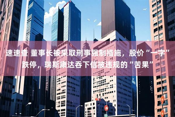 速速查 董事长被采取刑事强制措施，股价“一字”跌停，瑞斯康达吞下信披违规的“苦果”
