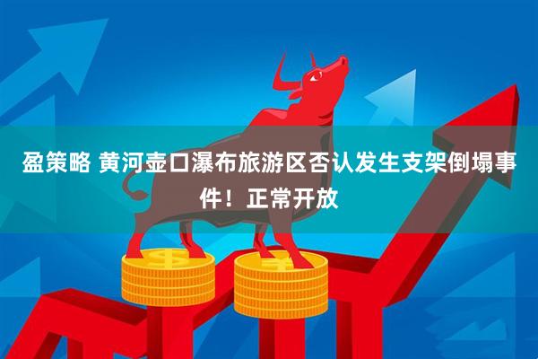盈策略 黄河壶口瀑布旅游区否认发生支架倒塌事件！正常开放