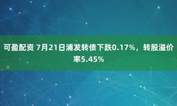 可盈配资 7月21日浦发转债下跌0.17%，转股溢价率5.45%