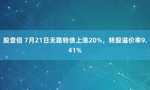 股壹佰 7月21日天路转债上涨20%，转股溢价率9.41%
