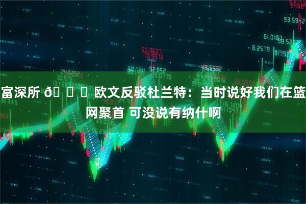 富深所 👀欧文反驳杜兰特：当时说好我们在篮网聚首 可没说有纳什啊