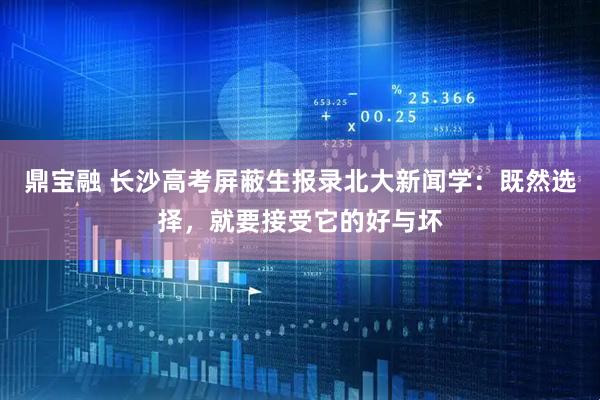 鼎宝融 长沙高考屏蔽生报录北大新闻学：既然选择，就要接受它的好与坏