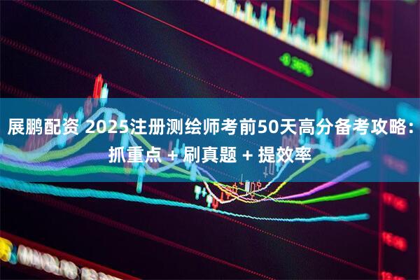 展鹏配资 2025注册测绘师考前50天高分备考攻略：抓重点 + 刷真题 + 提效率