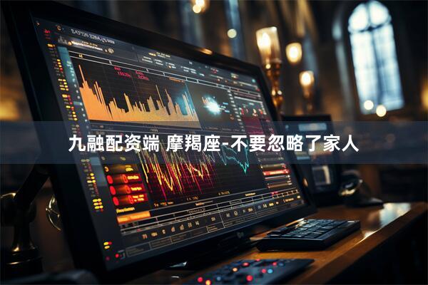 九融配资端 摩羯座-不要忽略了家人