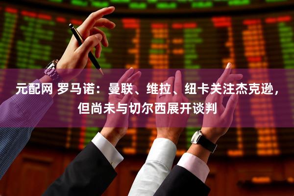元配网 罗马诺：曼联、维拉、纽卡关注杰克逊，但尚未与切尔西展开谈判