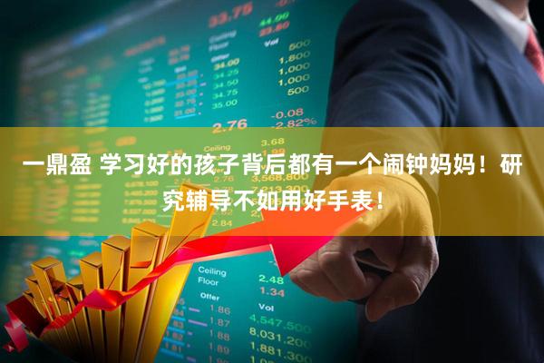 一鼎盈 学习好的孩子背后都有一个闹钟妈妈！研究辅导不如用好手表！