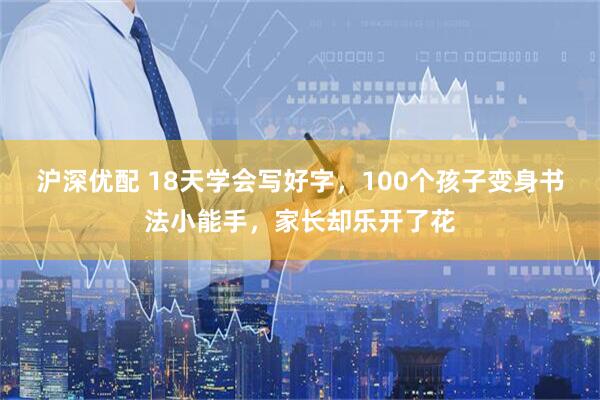 沪深优配 18天学会写好字，100个孩子变身书法小能手，家长却乐开了花