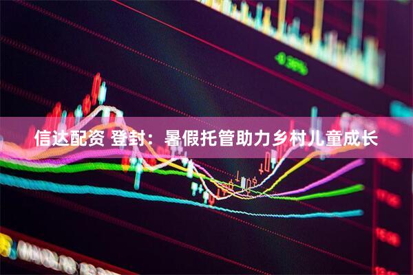 信达配资 登封：暑假托管助力乡村儿童成长