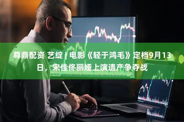 尊鼎配资 艺绽 | 电影《轻于鸿毛》定档9月13日，宋佳佟丽娅上演遗产争夺战