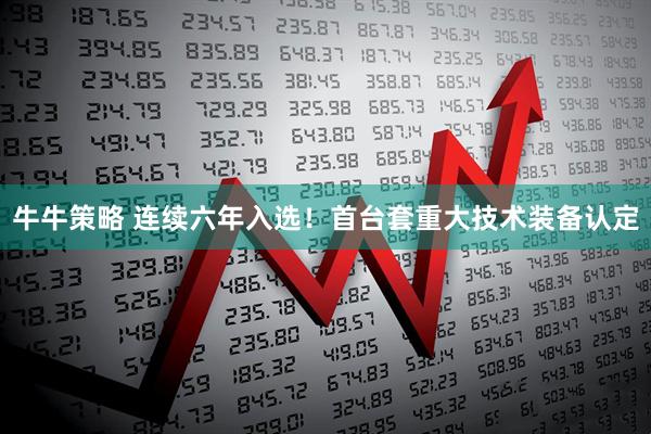 牛牛策略 连续六年入选！首台套重大技术装备认定