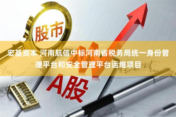 宏基资本 河南航信中标河南省税务局统一身份管理平台和安全管理平台运维项目