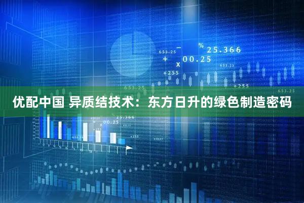 优配中国 异质结技术：东方日升的绿色制造密码