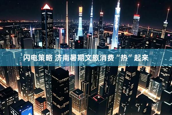 闪电策略 济南暑期文旅消费“热”起来