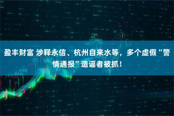盈丰财富 涉释永信、杭州自来水等，多个虚假“警情通报”造谣者被抓！
