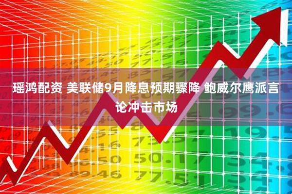 瑶鸿配资 美联储9月降息预期骤降 鲍威尔鹰派言论冲击市场