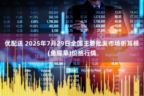 优配送 2025年7月29日全国主要批发市场折耳根(鱼腥草)价格行情