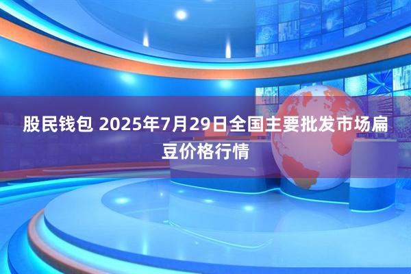 股民钱包 2025年7月29日全国主要批发市场扁豆价格行情