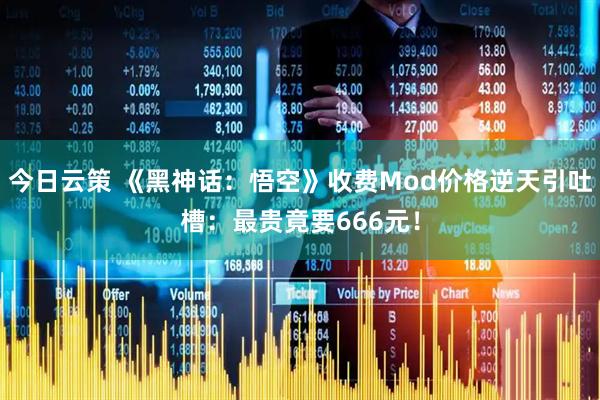 今日云策 《黑神话：悟空》收费Mod价格逆天引吐槽：最贵竟要666元！