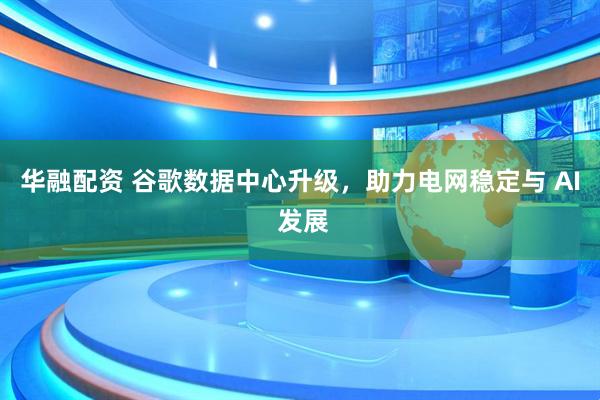 华融配资 谷歌数据中心升级，助力电网稳定与 AI 发展