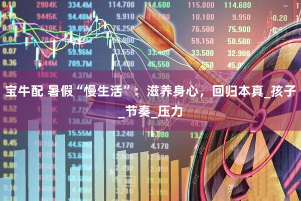 宝牛配 暑假“慢生活”：滋养身心，回归本真_孩子_节奏_压力