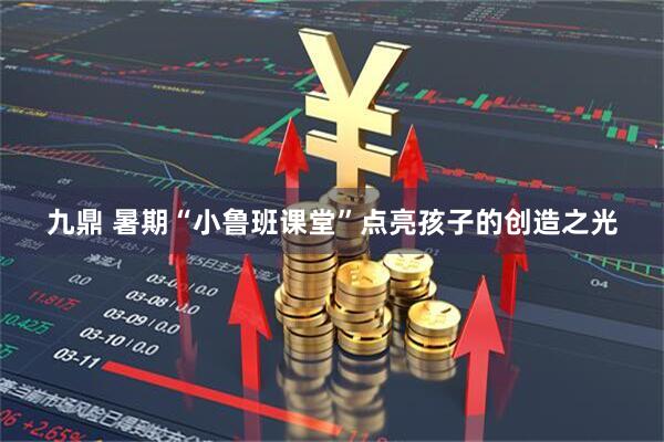 九鼎 暑期“小鲁班课堂”点亮孩子的创造之光