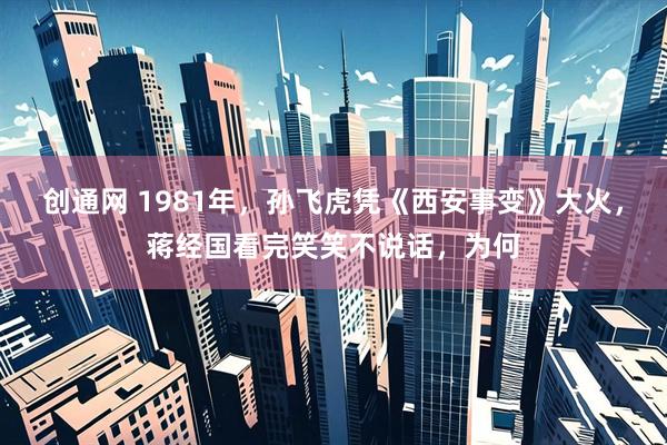 创通网 1981年，孙飞虎凭《西安事变》大火，蒋经国看完笑笑不说话，为何