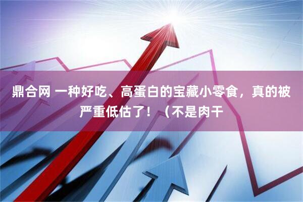 鼎合网 一种好吃、高蛋白的宝藏小零食，真的被严重低估了！（不是肉干