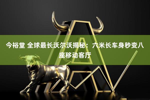 今裕堂 全球最长沃尔沃揭秘：六米长车身秒变八座移动客厅