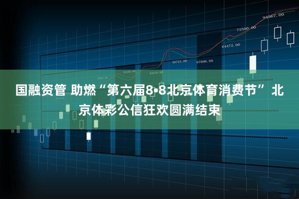 国融资管 助燃“第六届8•8北京体育消费节” 北京体彩公信狂欢圆满结束