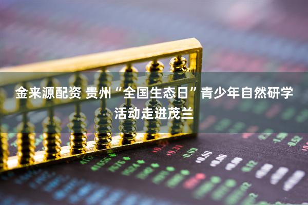 金来源配资 贵州“全国生态日”青少年自然研学活动走进茂兰