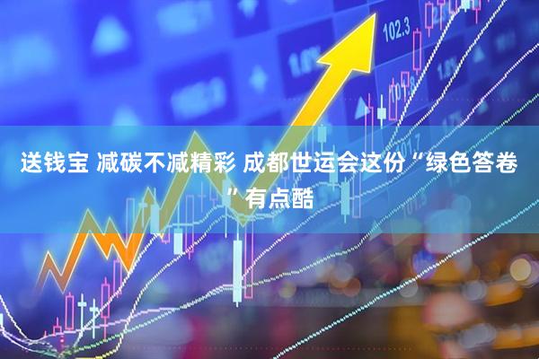 送钱宝 减碳不减精彩 成都世运会这份“绿色答卷”有点酷
