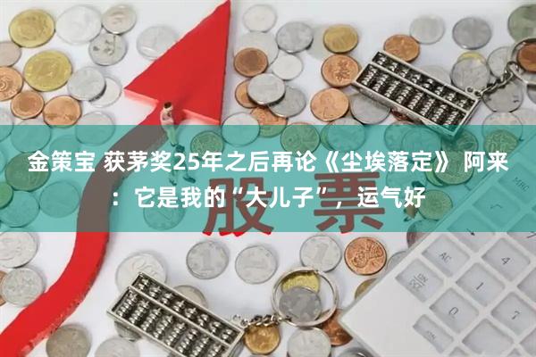 金策宝 获茅奖25年之后再论《尘埃落定》 阿来：它是我的“大儿子”，运气好