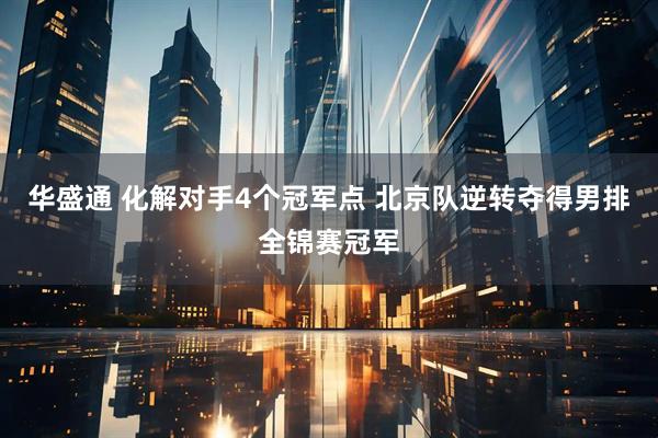华盛通 ﻿化解对手4个冠军点 北京队逆转夺得男排全锦赛冠军