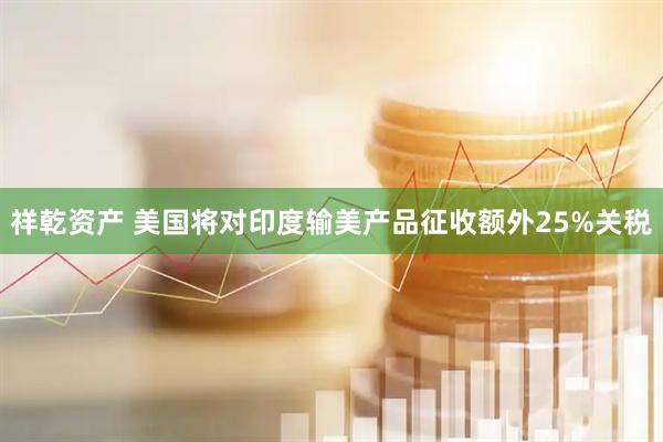 祥乾资产 美国将对印度输美产品征收额外25%关税